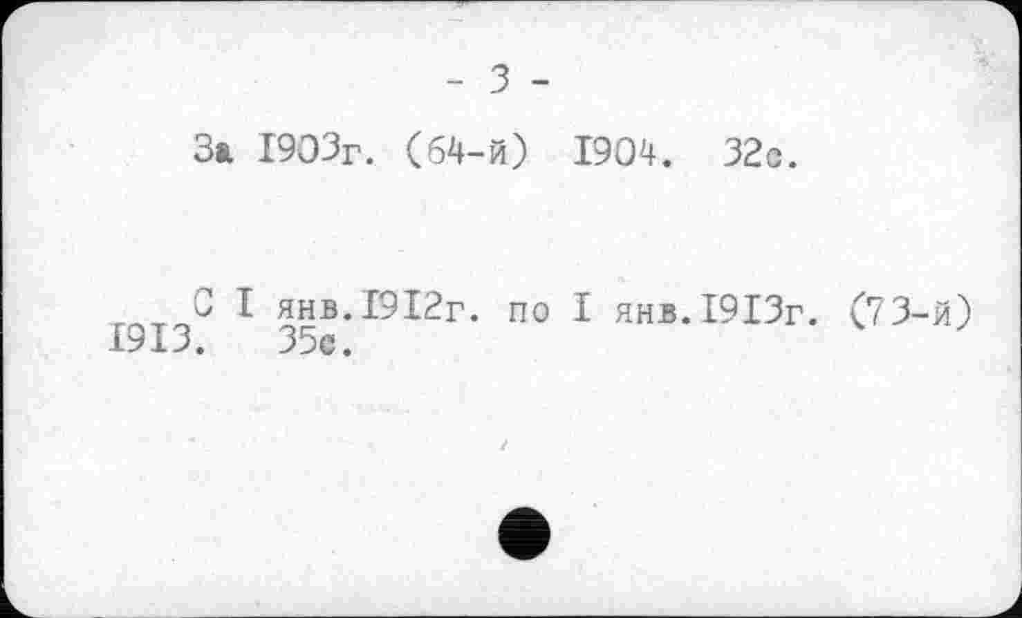 ﻿- З -
За. 1903г. (64-й) 1904. 32с.
Г^ІЗ^ янв.І9І2г. по І янв.І9ІЗг. (73-й)